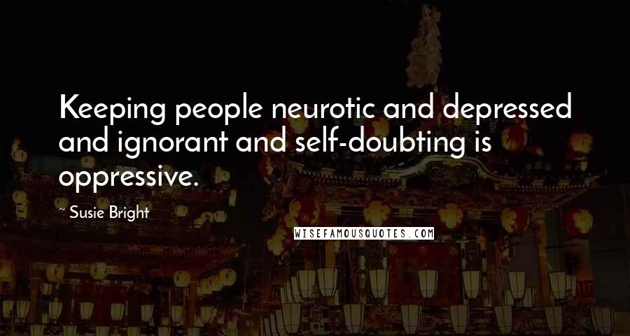 Susie Bright Quotes: Keeping people neurotic and depressed and ignorant and self-doubting is oppressive.