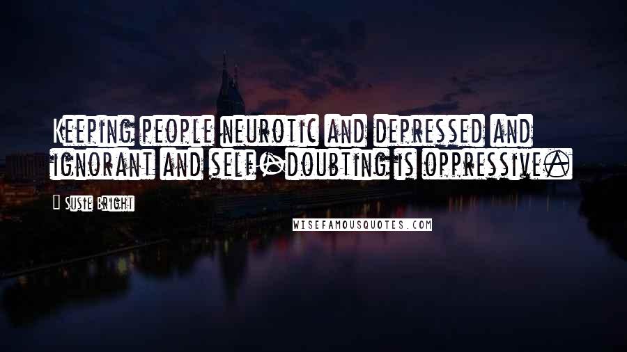 Susie Bright Quotes: Keeping people neurotic and depressed and ignorant and self-doubting is oppressive.