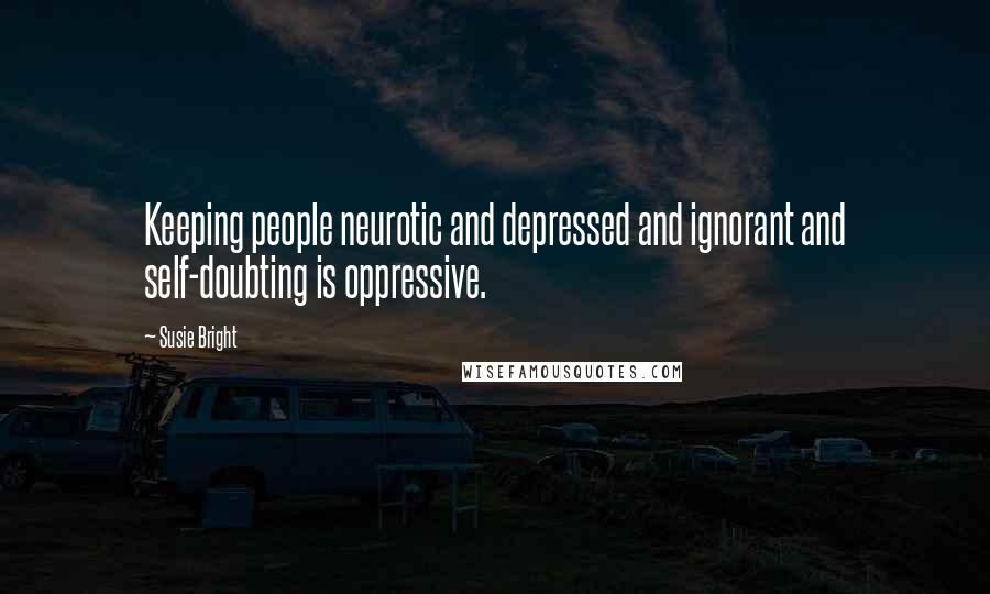 Susie Bright Quotes: Keeping people neurotic and depressed and ignorant and self-doubting is oppressive.