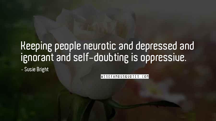 Susie Bright Quotes: Keeping people neurotic and depressed and ignorant and self-doubting is oppressive.