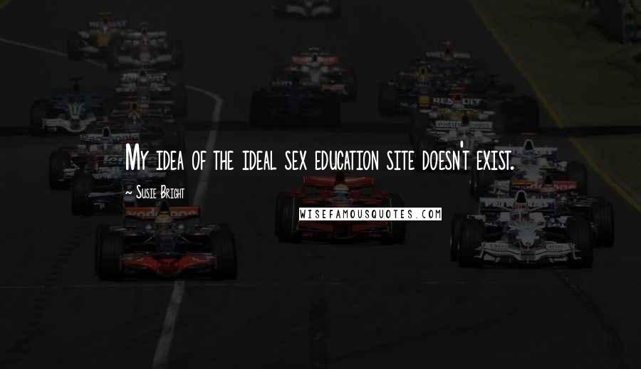Susie Bright Quotes: My idea of the ideal sex education site doesn't exist.