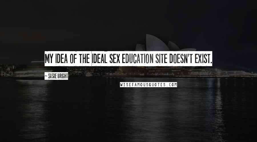 Susie Bright Quotes: My idea of the ideal sex education site doesn't exist.