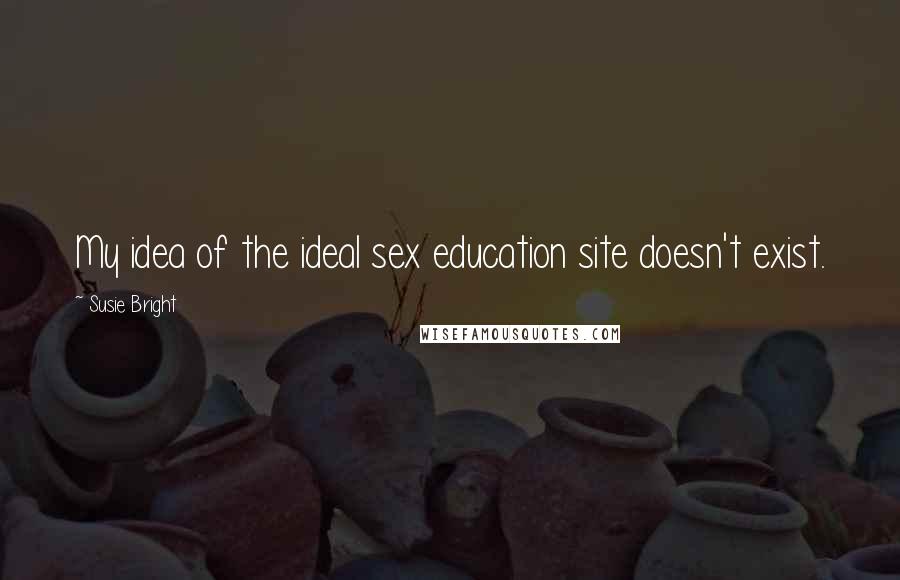 Susie Bright Quotes: My idea of the ideal sex education site doesn't exist.