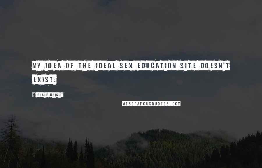 Susie Bright Quotes: My idea of the ideal sex education site doesn't exist.