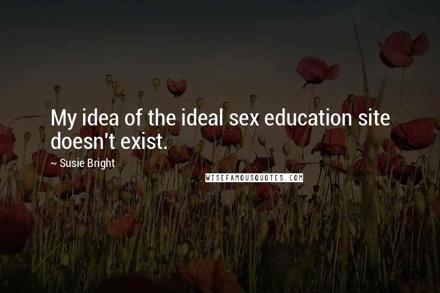 Susie Bright Quotes: My idea of the ideal sex education site doesn't exist.