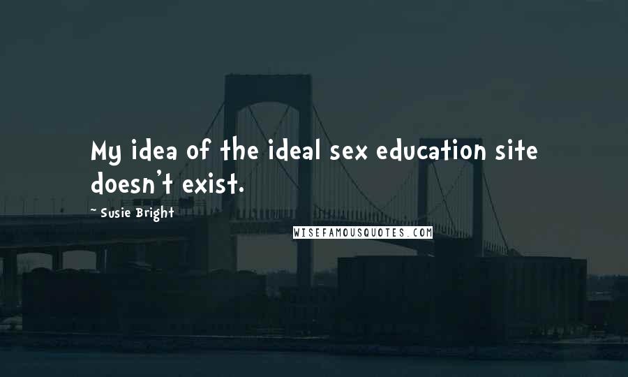 Susie Bright Quotes: My idea of the ideal sex education site doesn't exist.