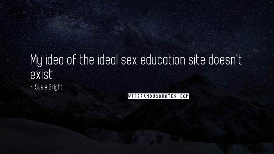 Susie Bright Quotes: My idea of the ideal sex education site doesn't exist.