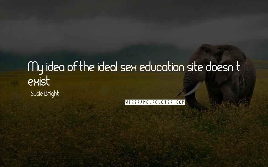 Susie Bright Quotes: My idea of the ideal sex education site doesn't exist.