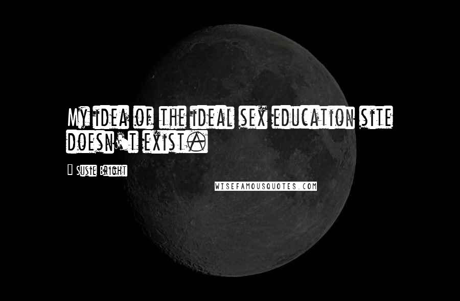 Susie Bright Quotes: My idea of the ideal sex education site doesn't exist.