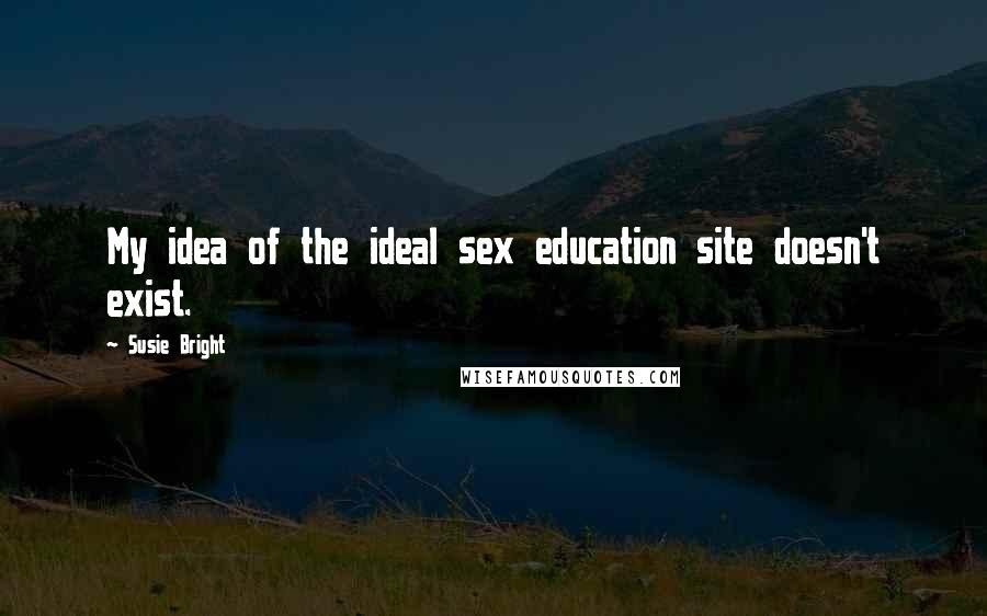 Susie Bright Quotes: My idea of the ideal sex education site doesn't exist.