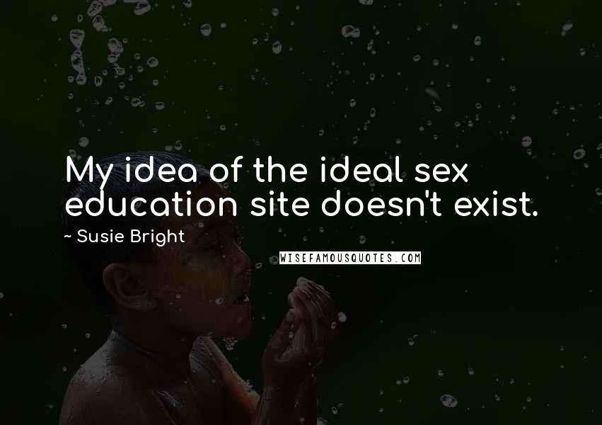 Susie Bright Quotes: My idea of the ideal sex education site doesn't exist.