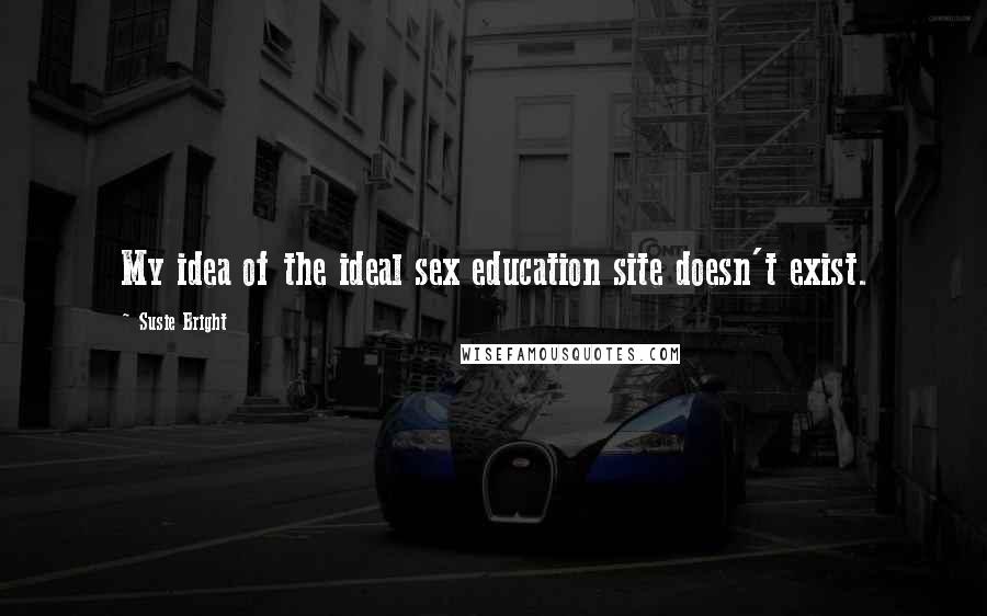 Susie Bright Quotes: My idea of the ideal sex education site doesn't exist.