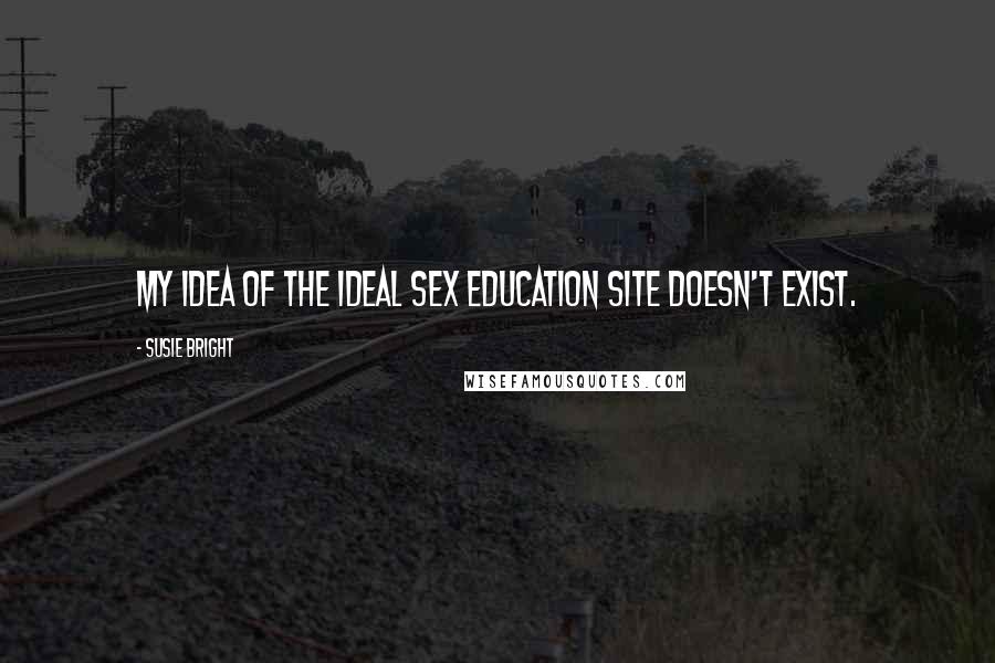 Susie Bright Quotes: My idea of the ideal sex education site doesn't exist.