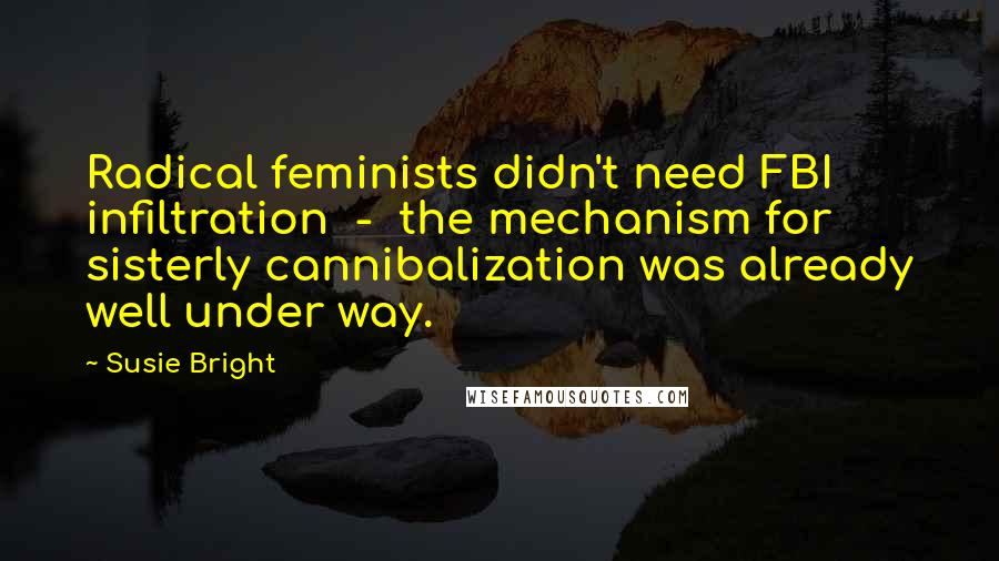 Susie Bright Quotes: Radical feminists didn't need FBI infiltration  -  the mechanism for sisterly cannibalization was already well under way.