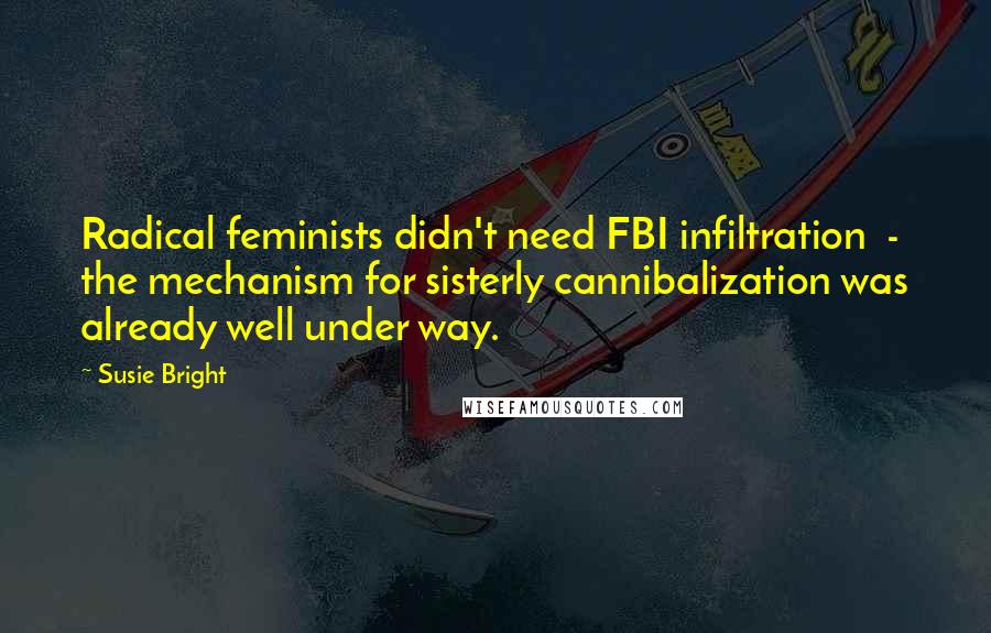 Susie Bright Quotes: Radical feminists didn't need FBI infiltration  -  the mechanism for sisterly cannibalization was already well under way.