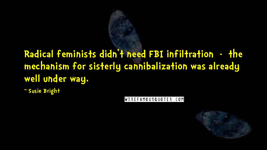 Susie Bright Quotes: Radical feminists didn't need FBI infiltration - the mechanism for sisterly cannibalization was already well under way.