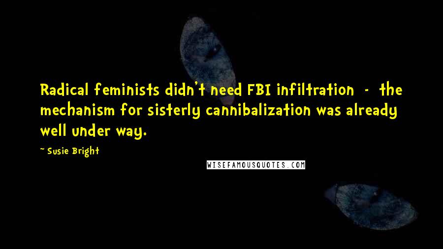 Susie Bright Quotes: Radical feminists didn't need FBI infiltration  -  the mechanism for sisterly cannibalization was already well under way.