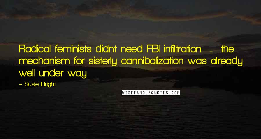 Susie Bright Quotes: Radical feminists didn't need FBI infiltration  -  the mechanism for sisterly cannibalization was already well under way.