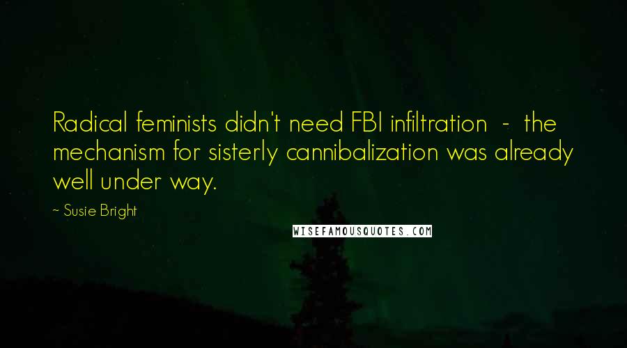 Susie Bright Quotes: Radical feminists didn't need FBI infiltration  -  the mechanism for sisterly cannibalization was already well under way.