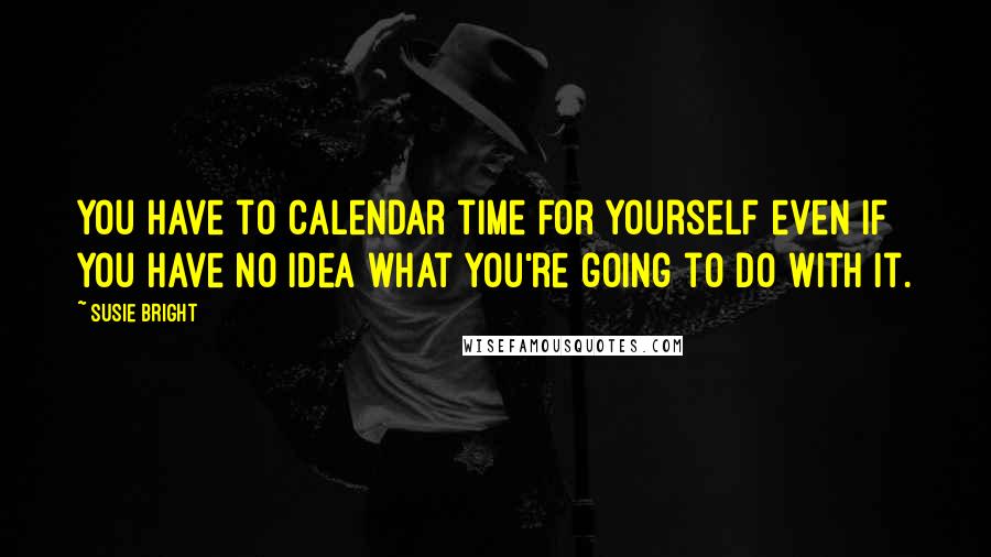 Susie Bright Quotes: You have to calendar time for yourself even if you have no idea what you're going to do with it.
