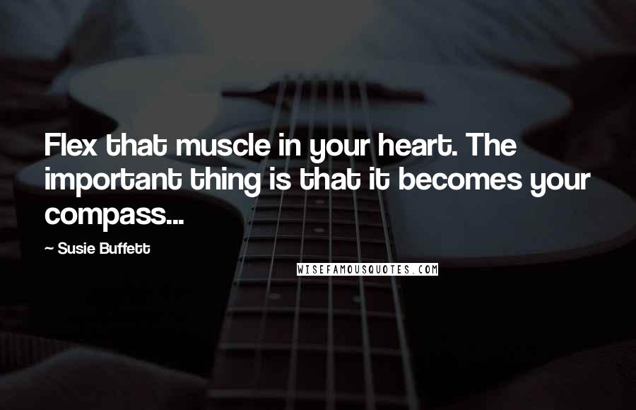 Susie Buffett Quotes: Flex that muscle in your heart. The important thing is that it becomes your compass...