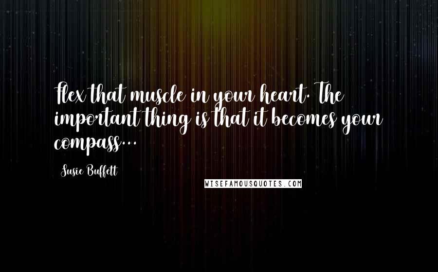 Susie Buffett Quotes: Flex that muscle in your heart. The important thing is that it becomes your compass...