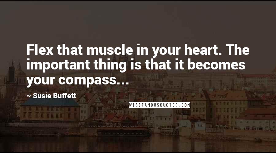 Susie Buffett Quotes: Flex that muscle in your heart. The important thing is that it becomes your compass...