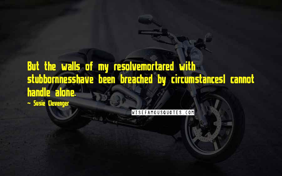 Susie Clevenger Quotes: But the walls of my resolvemortared with stubbornnesshave been breached by circumstancesI cannot handle alone.