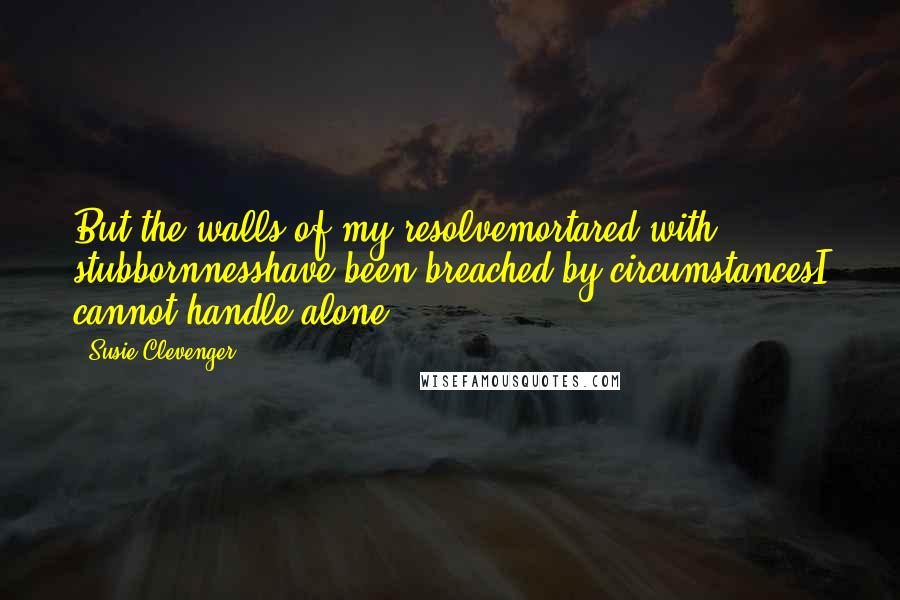 Susie Clevenger Quotes: But the walls of my resolvemortared with stubbornnesshave been breached by circumstancesI cannot handle alone.