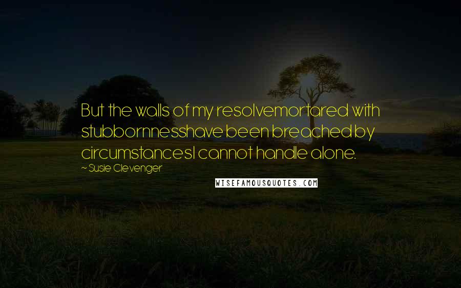 Susie Clevenger Quotes: But the walls of my resolvemortared with stubbornnesshave been breached by circumstancesI cannot handle alone.