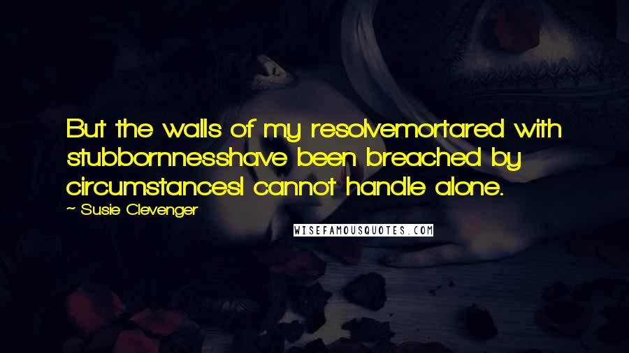 Susie Clevenger Quotes: But the walls of my resolvemortared with stubbornnesshave been breached by circumstancesI cannot handle alone.