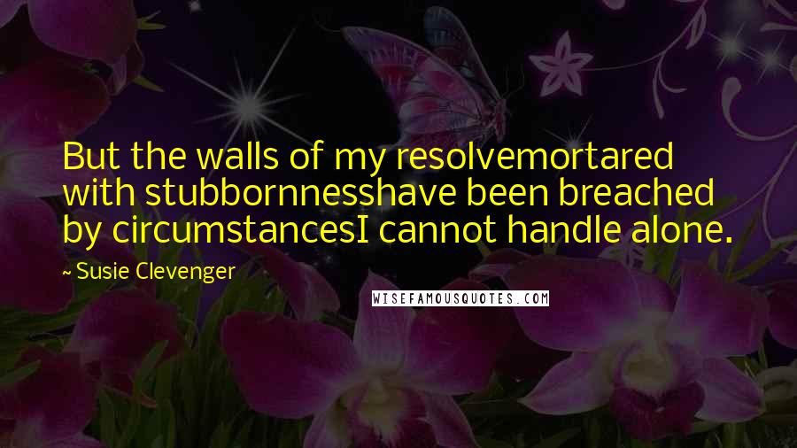 Susie Clevenger Quotes: But the walls of my resolvemortared with stubbornnesshave been breached by circumstancesI cannot handle alone.