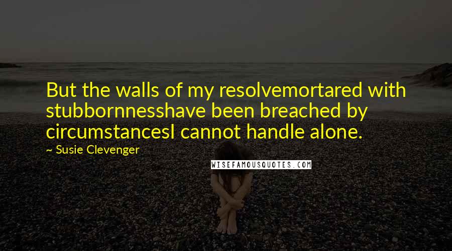 Susie Clevenger Quotes: But the walls of my resolvemortared with stubbornnesshave been breached by circumstancesI cannot handle alone.