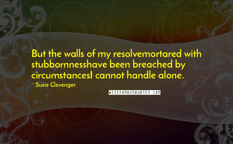 Susie Clevenger Quotes: But the walls of my resolvemortared with stubbornnesshave been breached by circumstancesI cannot handle alone.