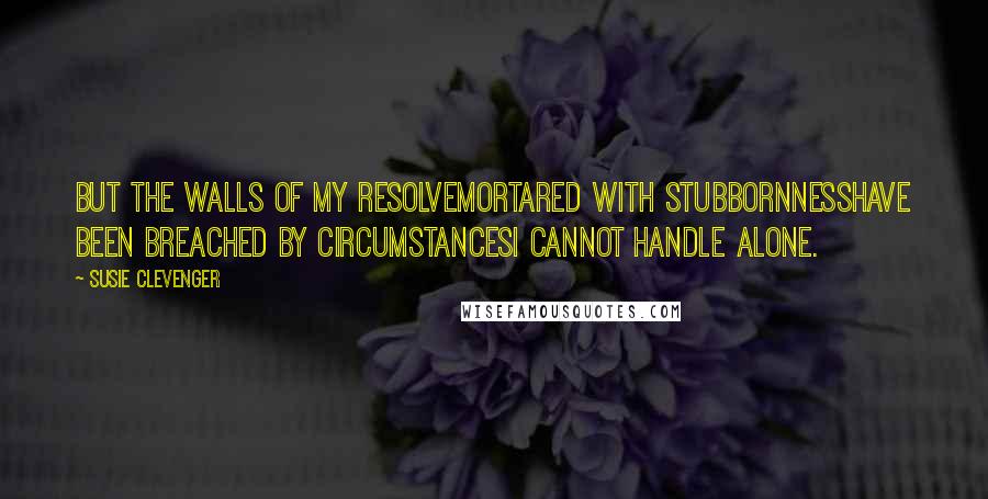 Susie Clevenger Quotes: But the walls of my resolvemortared with stubbornnesshave been breached by circumstancesI cannot handle alone.