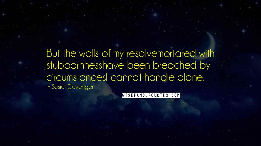 Susie Clevenger Quotes: But the walls of my resolvemortared with stubbornnesshave been breached by circumstancesI cannot handle alone.