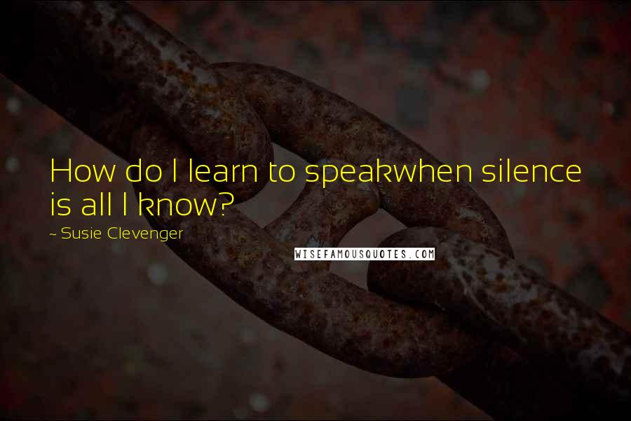 Susie Clevenger Quotes: How do I learn to speakwhen silence is all I know?