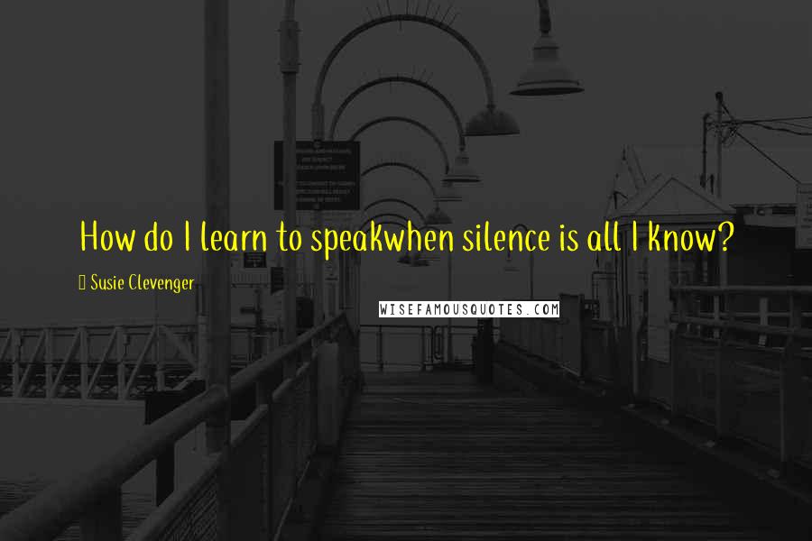Susie Clevenger Quotes: How do I learn to speakwhen silence is all I know?
