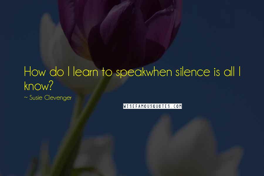 Susie Clevenger Quotes: How do I learn to speakwhen silence is all I know?