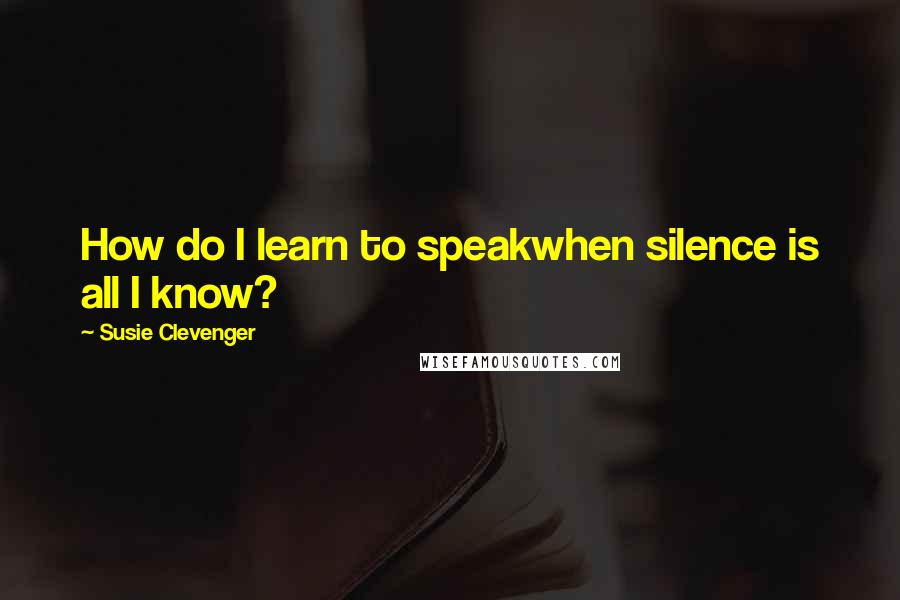 Susie Clevenger Quotes: How do I learn to speakwhen silence is all I know?