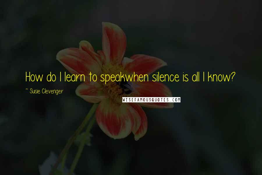 Susie Clevenger Quotes: How do I learn to speakwhen silence is all I know?