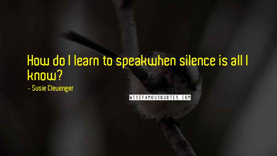 Susie Clevenger Quotes: How do I learn to speakwhen silence is all I know?