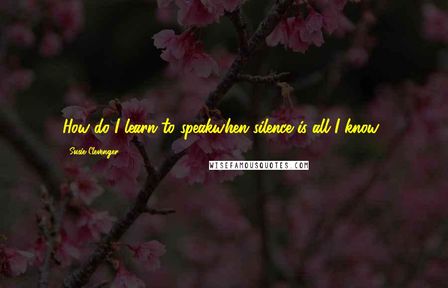 Susie Clevenger Quotes: How do I learn to speakwhen silence is all I know?