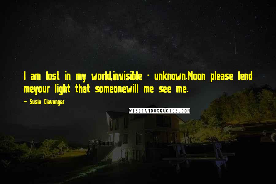 Susie Clevenger Quotes: I am lost in my world,invisible - unknown.Moon please lend meyour light that someonewill me see me.