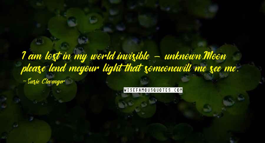 Susie Clevenger Quotes: I am lost in my world,invisible - unknown.Moon please lend meyour light that someonewill me see me.