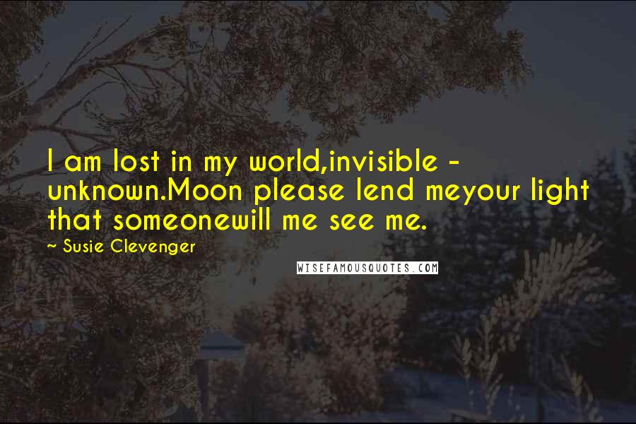 Susie Clevenger Quotes: I am lost in my world,invisible - unknown.Moon please lend meyour light that someonewill me see me.