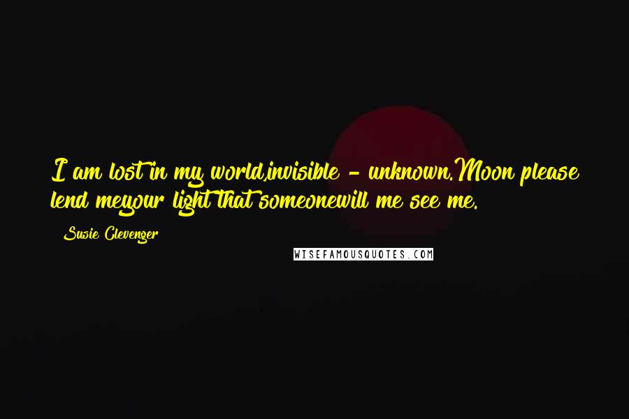 Susie Clevenger Quotes: I am lost in my world,invisible - unknown.Moon please lend meyour light that someonewill me see me.