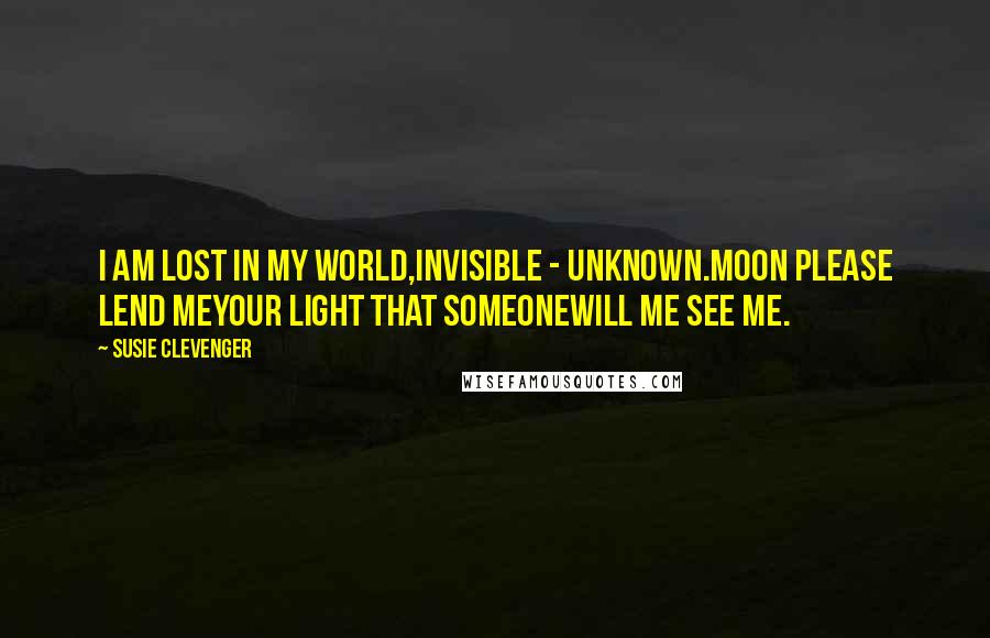 Susie Clevenger Quotes: I am lost in my world,invisible - unknown.Moon please lend meyour light that someonewill me see me.