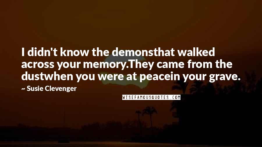 Susie Clevenger Quotes: I didn't know the demonsthat walked across your memory.They came from the dustwhen you were at peacein your grave.