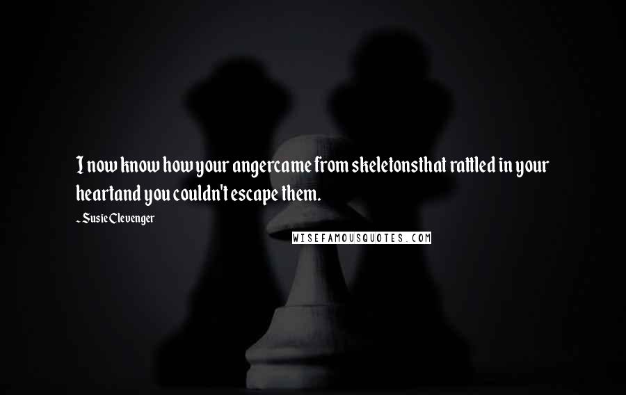 Susie Clevenger Quotes: I now know how your angercame from skeletonsthat rattled in your heartand you couldn't escape them.